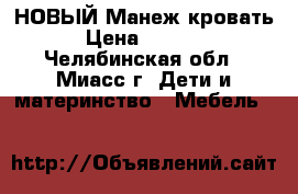 НОВЫЙ Манеж кровать › Цена ­ 4 500 - Челябинская обл., Миасс г. Дети и материнство » Мебель   
